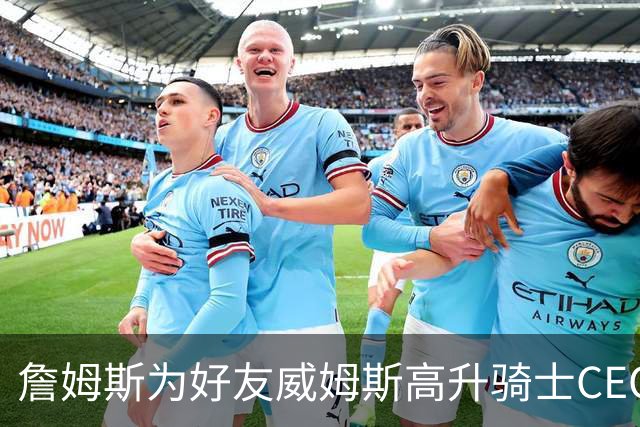 詹姆斯为好友威姆斯高升骑士CEO欢呼：真是太酷了！